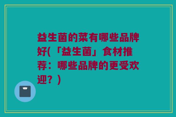 益生菌的菜有哪些品牌好(「益生菌」食材推荐：哪些品牌的更受欢迎？)