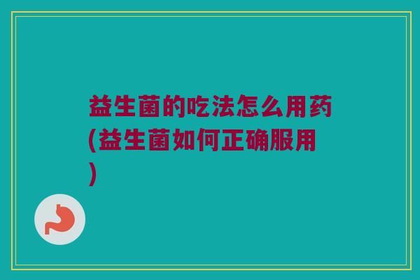 益生菌的吃法怎么用药(益生菌如何正确服用)