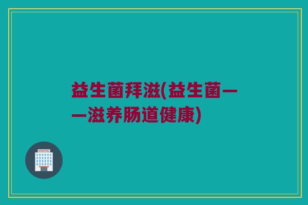 益生菌拜滋(益生菌——滋养肠道健康)