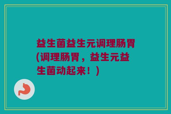 益生菌益生元调理肠胃(调理肠胃,益生元益生菌动起来!) 益生菌益生元调理肠胃(调理肠胃,益生元益生菌动起来!)
