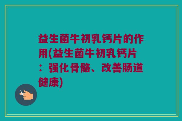 益生菌牛初乳钙片的作用(益生菌牛初乳钙片：强化骨骼、改善肠道健康)