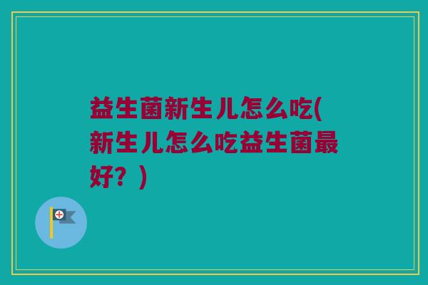 益生菌新生儿怎么吃(新生儿怎么吃益生菌最好？)