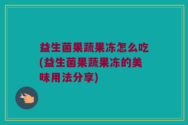 益生菌果蔬果冻怎么吃(益生菌果蔬果冻的美味用法分享) 益生菌果蔬果冻怎么吃(益生菌果蔬果冻的美味用法分享)