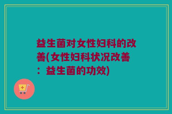 益生菌对女性的改善(女性状况改善:益生菌的功效) 益生菌对女性的改善(女性状况改善:益生菌的功效)