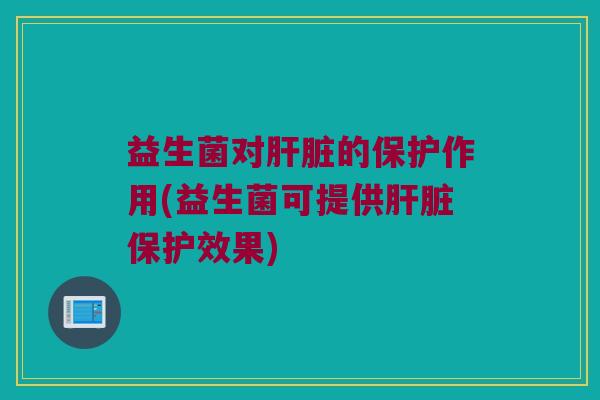 益生菌对肝脏的保护作用(益生菌可提供肝脏保护效果)