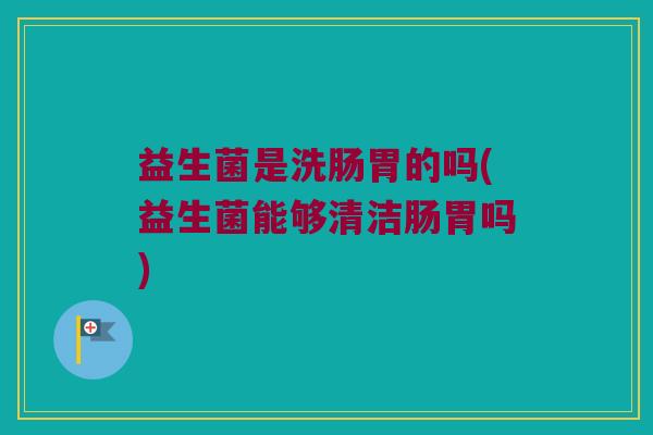益生菌是洗肠胃的吗(益生菌能够清洁肠胃吗) 益生菌是洗肠胃的吗(益生菌能够清洁肠胃吗)