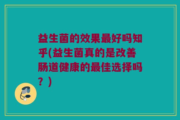 益生菌的效果最好吗知乎(益生菌真的是改善肠道健康的最佳选择吗？)