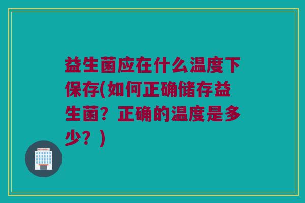 益生菌应在什么温度下保存(如何正确储存益生菌？正确的温度是多少？)