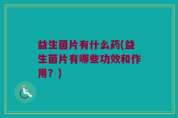 益生菌片有什么药(益生菌片有哪些功效和作用?) 益生菌片有什么药(益生菌片有哪些功效和作用?)