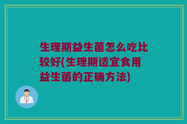 生理期益生菌怎么吃比较好(生理期适宜食用益生菌的正确方法)