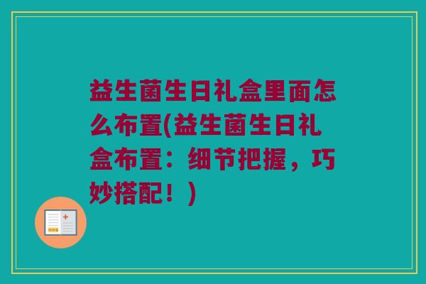 益生菌生日礼盒里面怎么布置(益生菌生日礼盒布置：细节把握，巧妙搭配！)