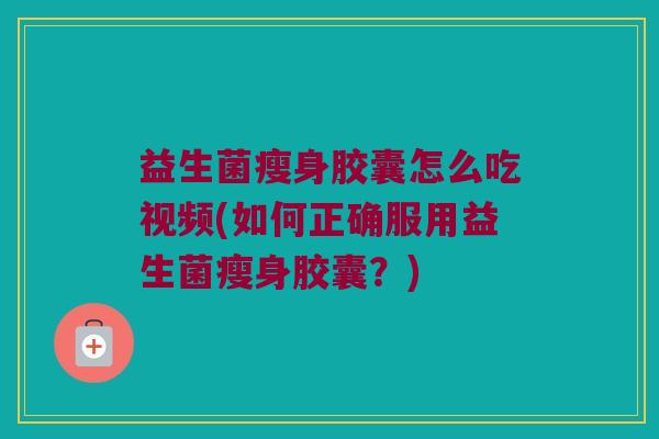 益生菌瘦身胶囊怎么吃视频(如何正确服用益生菌瘦身胶囊？)