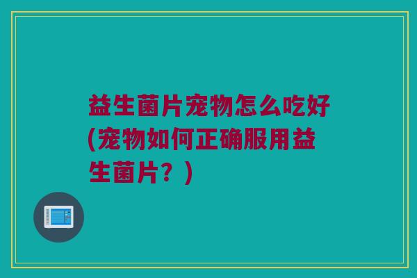 益生菌片宠物怎么吃好(宠物如何正确服用益生菌片？)