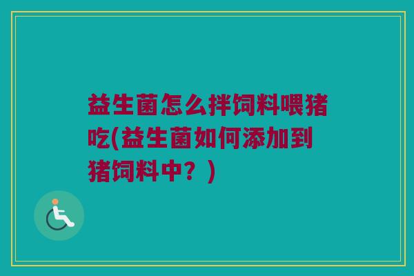 益生菌怎么拌饲料喂猪吃(益生菌如何添加到猪饲料中?) 益生菌怎么拌饲料喂猪吃(益生菌如何添加到猪饲料中?)