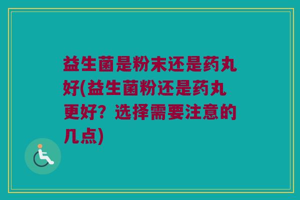 益生菌是粉末还是药丸好(益生菌粉还是药丸更好？选择需要注意的几点)
