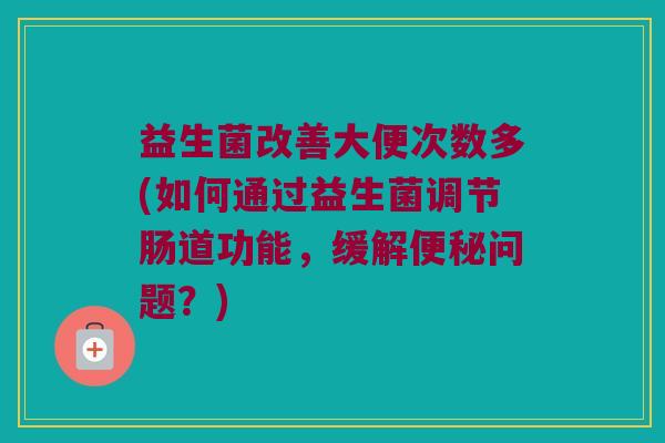益生菌改善大便次数多(如何通过益生菌调节肠道功能,缓解问题?) 益生菌改善大便次数多(如何通过益生菌调节肠道功能,缓解问题?)