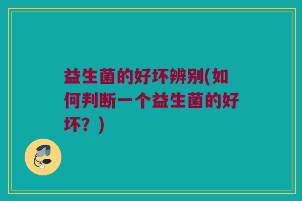 益生菌的好坏辨别(如何判断一个益生菌的好坏？)