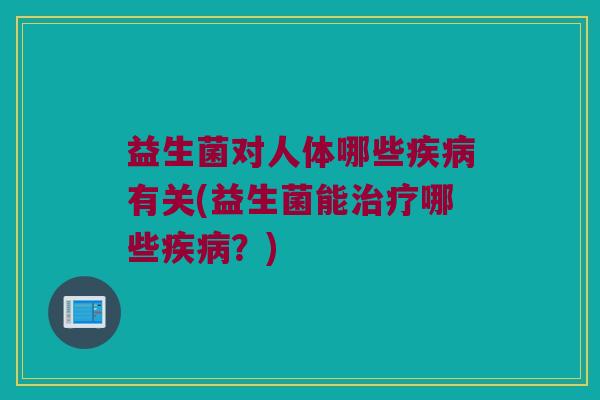 益生菌对人体哪些疾病有关(益生菌能治疗哪些疾病？)