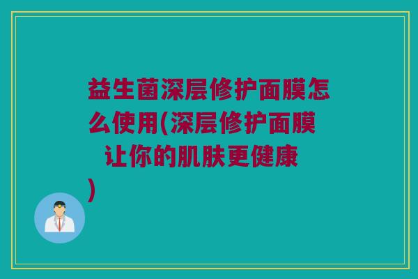 益生菌深层修护面膜怎么使用(深层修护面膜 让你的更健康) 益生菌深层修护面膜怎么使用(深层修护面膜 让你的更健康)