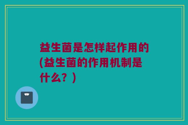 益生菌是怎样起作用的(益生菌的作用机制是什么？)