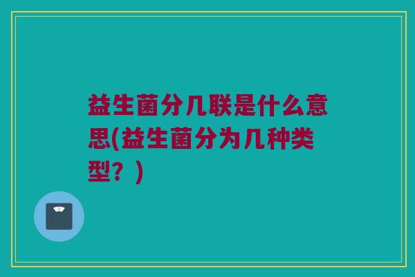 益生菌分几联是什么意思(益生菌分为几种类型？)