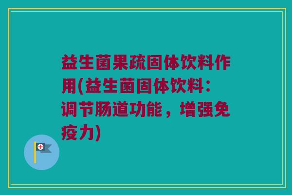 益生菌果疏固体饮料作用(益生菌固体饮料：调节肠道功能，增强免疫力)