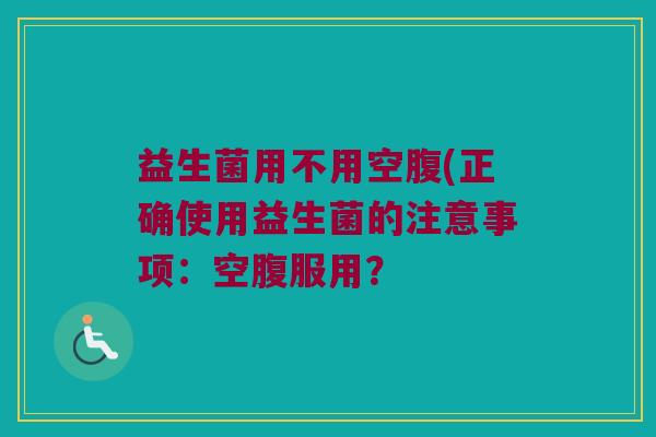 益生菌用不用空腹(正确使用益生菌的注意事项：空腹服用？