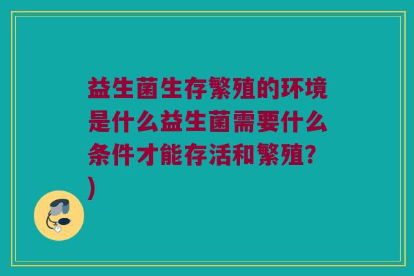 益生菌生存繁殖的环境是什么益生菌需要什么条件才能存活和繁殖？)