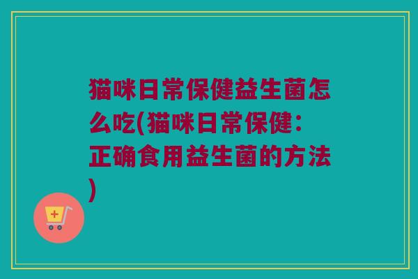 猫咪日常保健益生菌怎么吃(猫咪日常保健：正确食用益生菌的方法)