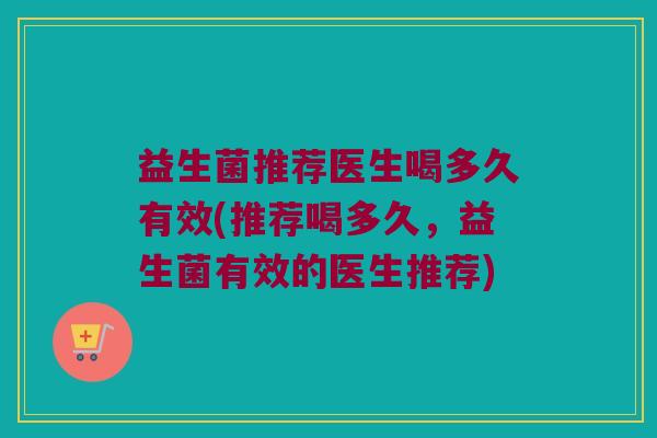 益生菌推荐医生喝多久有效(推荐喝多久，益生菌有效的医生推荐)