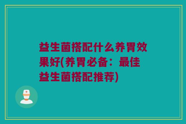 益生菌搭配什么养胃效果好(养胃必备：佳益生菌搭配推荐)