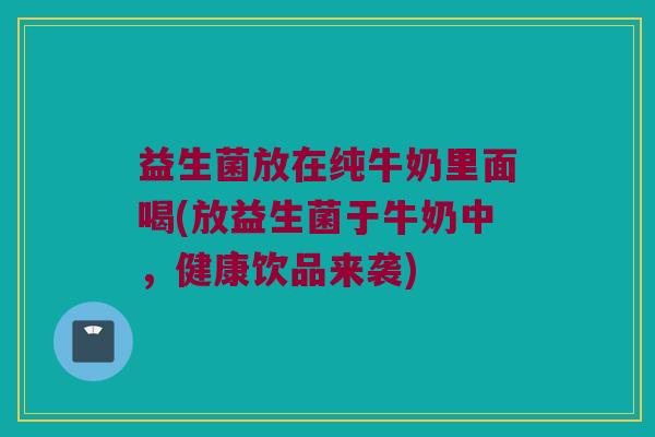 益生菌放在纯牛奶里面喝(放益生菌于牛奶中，健康饮品来袭)