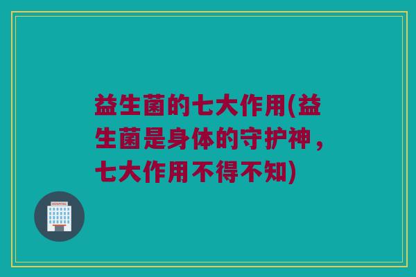 益生菌的七大作用(益生菌是身体的守护神,七大作用不得不知) 益生菌的七大作用(益生菌是身体的守护神,七大作用不得不知)