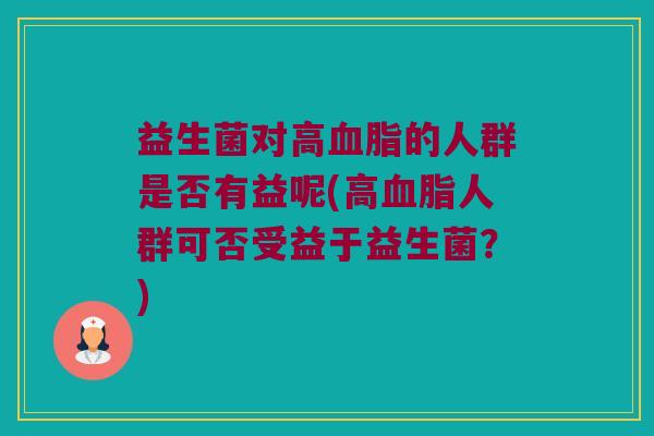 益生菌对高血脂的人群是否有益呢(高血脂人群可否受益于益生菌？)