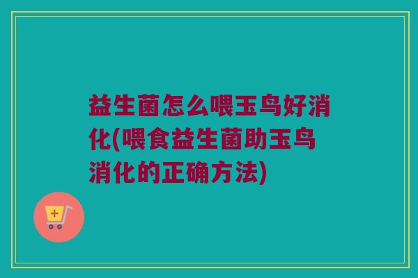益生菌怎么喂玉鸟好消化(喂食益生菌助玉鸟消化的正确方法)