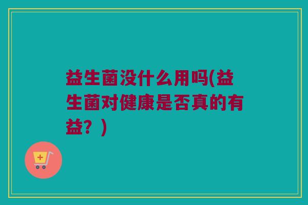 益生菌没什么用吗(益生菌对健康是否真的有益？)