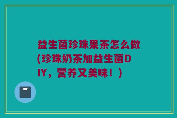 益生菌珍珠果茶怎么做(珍珠奶茶加益生菌DIY，营养又美味！)