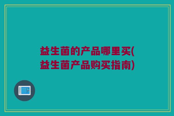 益生菌的产品哪里买(益生菌产品购买指南)