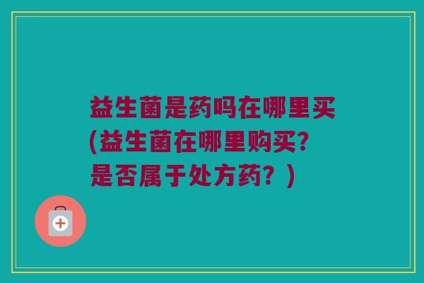 益生菌是药吗在哪里买(益生菌在哪里购买?是否属于处方药?) 益生菌是药吗在哪里买(益生菌在哪里购买?是否属于处方药?)