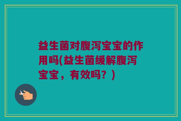 益生菌对腹泻宝宝的作用吗(益生菌缓解腹泻宝宝，有效吗？)