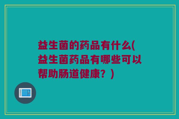 益生菌的药品有什么(益生菌药品有哪些可以帮助肠道健康？)