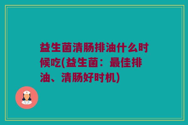 益生菌清肠排油什么时候吃(益生菌：最佳排油、清肠好时机)