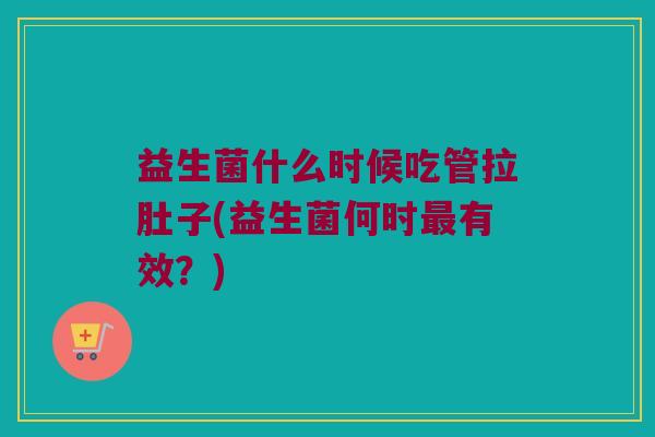 益生菌什么时候吃管拉肚子(益生菌何时最有效？)