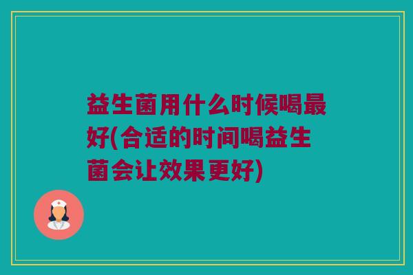 益生菌用什么时候喝最好(合适的时间喝益生菌会让效果更好)