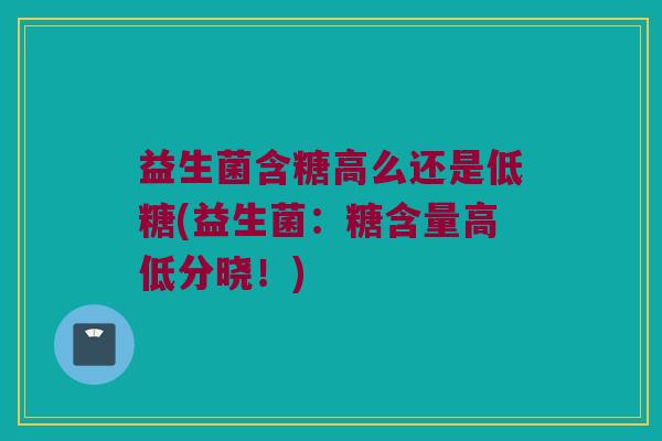 益生菌含糖高么还是低糖(益生菌：糖含量高低分晓！)