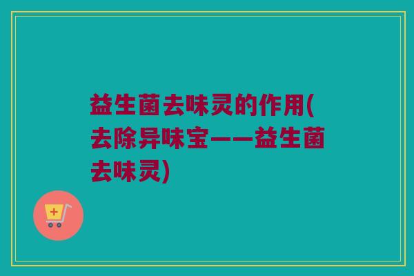 益生菌去味灵的作用(去除异味宝——益生菌去味灵)