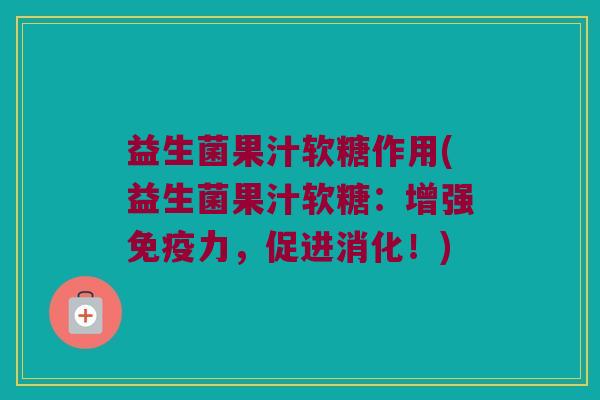 益生菌果汁软糖作用(益生菌果汁软糖：增强免疫力，促进消化！)