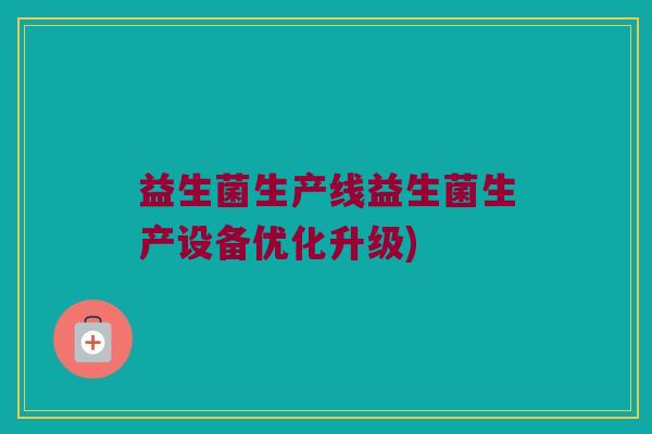 益生菌生产线益生菌生产设备优化升级)