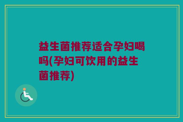 益生菌推荐适合孕妇喝吗(孕妇可饮用的益生菌推荐)