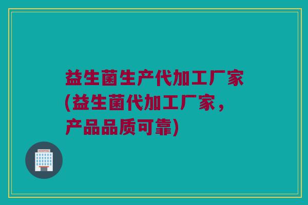 益生菌生产代加工厂家(益生菌代加工厂家，产品品质可靠)